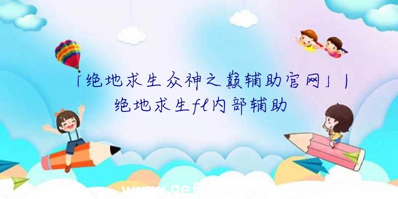 「绝地求生众神之巅辅助官网」|绝地求生fl内部辅助